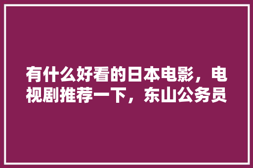 有什么好看的日本电影，电视剧推荐一下，东山公务员考试题及答案 大学排名