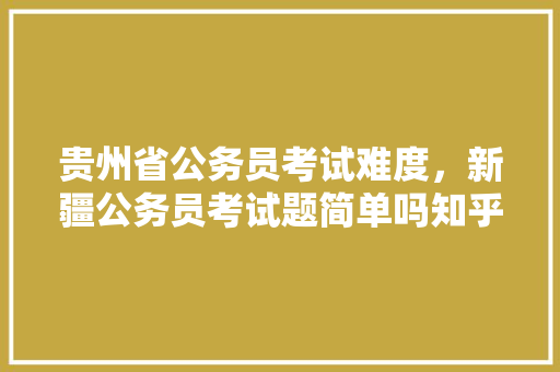 贵州省公务员考试难度，新疆公务员考试题简单吗知乎 大学排名