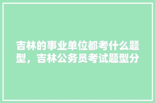吉林的事业单位都考什么题型，吉林公务员考试题型分布 教育科普