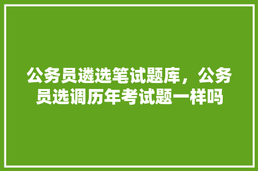 公务员遴选笔试题库，公务员选调历年考试题一样吗