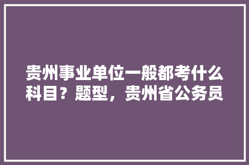 贵州事业单位一般都考什么科目？题型，贵州省公务员考试题型分布 专业填报
