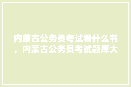 内蒙古公务员考试看什么书，内蒙古公务员考试题库大全 专业填报