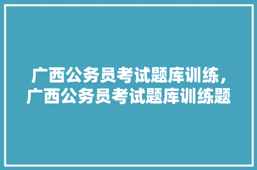 广西公务员考试题库训练，广西公务员考试题库训练题及答案。 公考知识