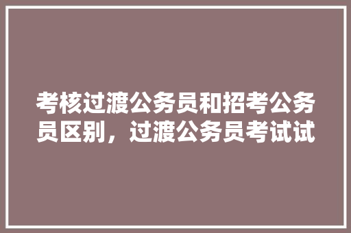 考核过渡公务员和招考公务员区别，过渡公务员考试试题 公考知识