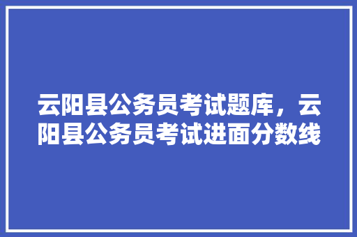 云阳县公务员考试题库，云阳县公务员考试进面分数线。 公考知识