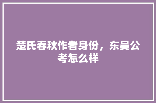 楚氏春秋作者身份，东吴公考怎么样 专业填报
