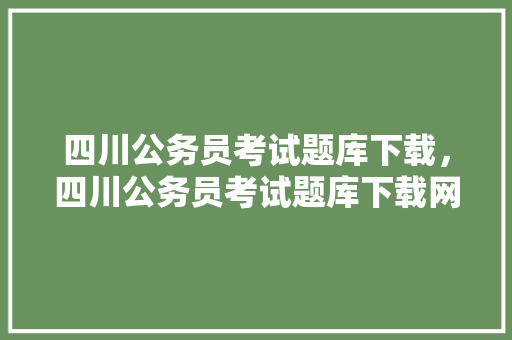 四川公务员考试题库下载，四川公务员考试题库下载网站。 公考知识