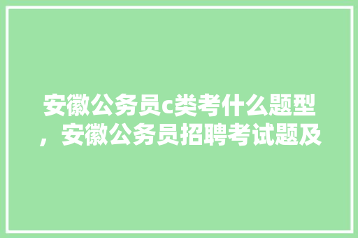 安徽公务员c类考什么题型，安徽公务员招聘考试题及答案 教育科普
