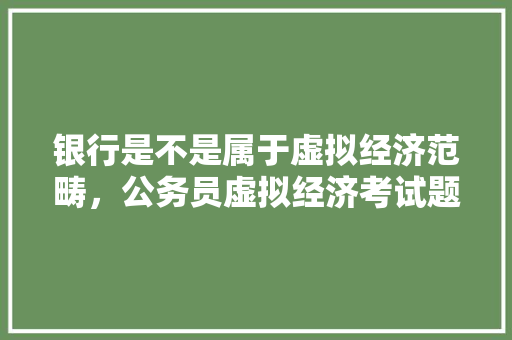 银行是不是属于虚拟经济范畴，公务员虚拟经济考试题及答案 建筑考试