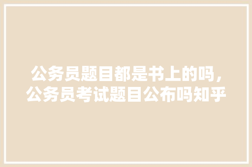 公务员题目都是书上的吗，公务员考试题目公布吗知乎 建筑考试