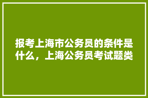 报考上海市公务员的条件是什么，上海公务员考试题类型有哪些 教育科普