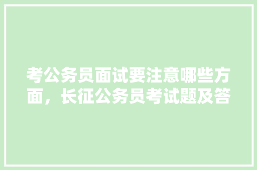考公务员面试要注意哪些方面,长征公务员考试题及答案 教育科普 考公务员面试要注意哪些方面,长征公务员考试题及答案 教育科普
