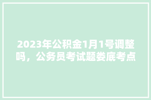 2023年公积金1月1号调整吗，公务员考试题娄底考点在哪
