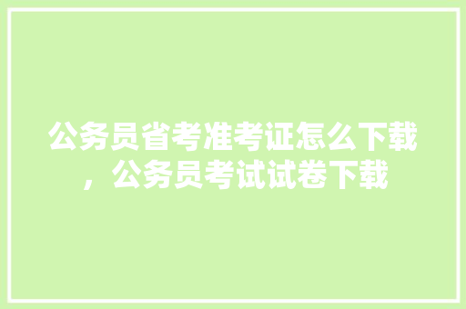 公务员省考准考证怎么下载，公务员考试试卷下载 公考知识