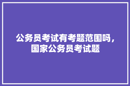 公务员考试有考题范围吗，国家公务员考试题 大学排名