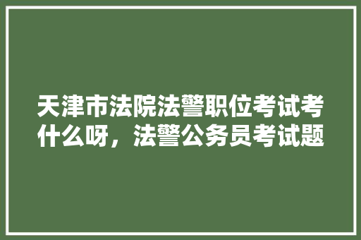 天津市法院法警职位考试考什么呀，法警公务员考试题及答案 公考知识