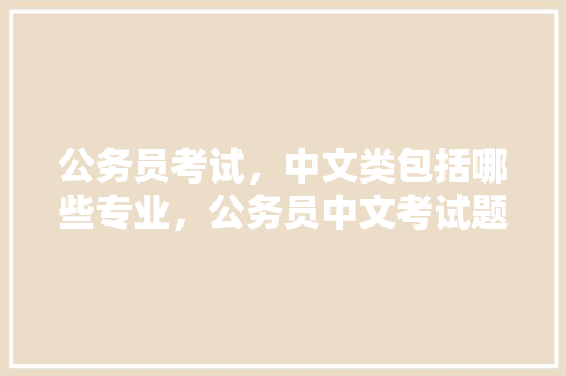 公务员考试，中文类包括哪些专业，公务员中文考试题目及答案
