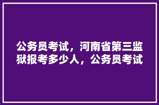 公务员考试，河南省第三监狱报考多少人，公务员考试题河南模拟卷答案