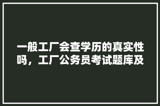 一般工厂会查学历的真实性吗，工厂公务员考试题库及答案