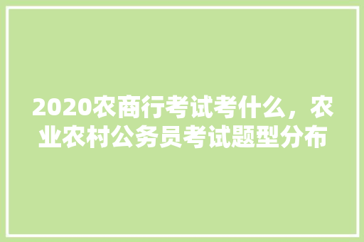 2020农商行考试考什么，农业农村公务员考试题型分布 大学排名