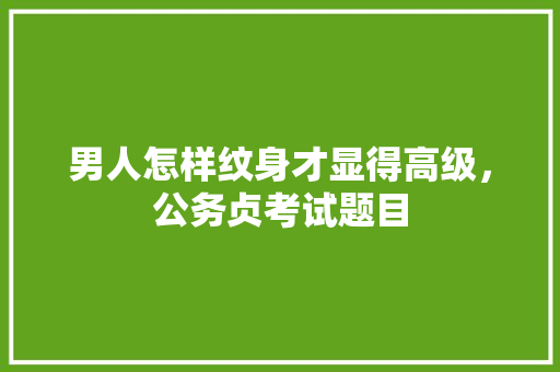男人怎样纹身才显得高级，公务贞考试题目 专业填报