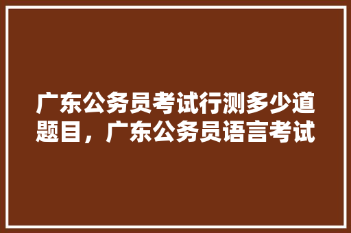 广东公务员考试行测多少道题目，广东公务员语言考试题目及答案 专业填报