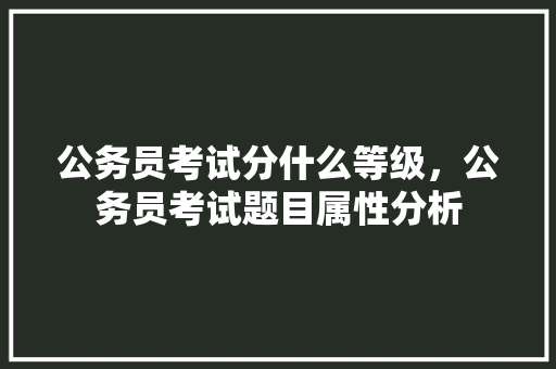 公务员考试分什么等级，公务员考试题目属性分析 专业填报