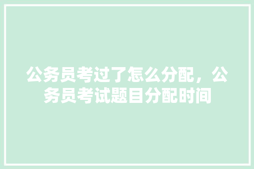 公务员考过了怎么分配，公务员考试题目分配时间 专业填报