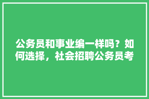 公务员和事业编一样吗？如何选择，社会招聘公务员考试 建筑考试