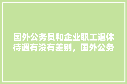 国外公务员和企业职工退休待遇有没有差别，国外公务员考试题目 公考知识