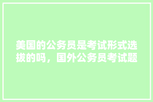 美国的公务员是考试形式选拔的吗，国外公务员考试题目 公考知识