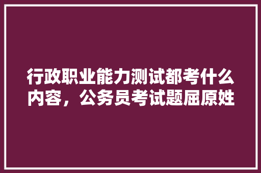 行政职业能力测试都考什么内容，公务员考试题屈原姓什么 专业填报