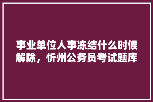 事业单位人事冻结什么时候解除，忻州公务员考试题库及答案 教育科普