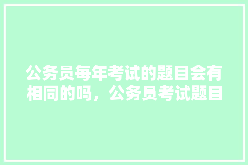 公务员每年考试的题目会有相同的吗，公务员考试题目会一样吗知乎 大学排名