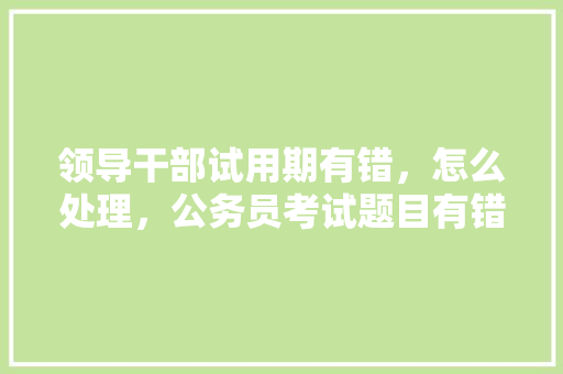 领导干部试用期有错，怎么处理，公务员考试题目有错怎么办