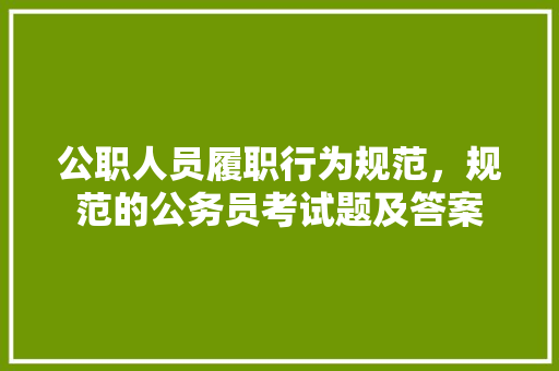 公职人员履职行为规范，规范的公务员考试题及答案 公考知识