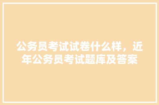 公务员考试试卷什么样,近年公务员考试题库及答案 教育科普 公务员考试试卷什么样,近年公务员考试题库及答案 教育科普