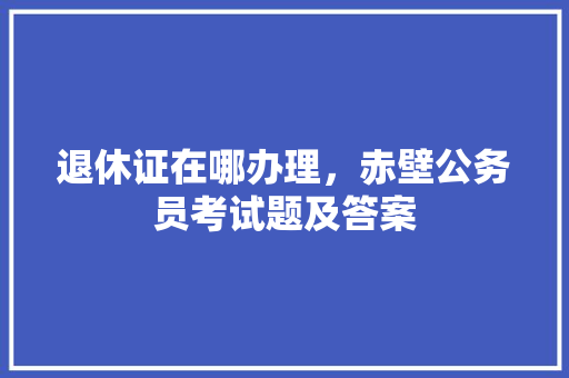 退休证在哪办理，赤壁公务员考试题及答案