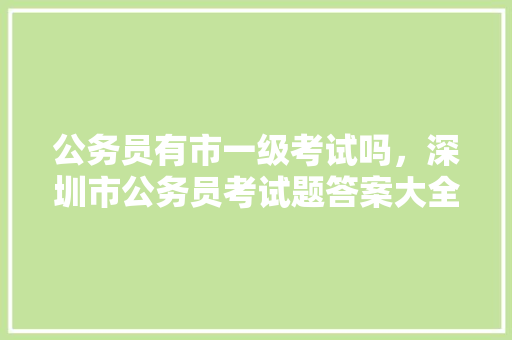 公务员有市一级考试吗，深圳市公务员考试题答案大全 教育科普
