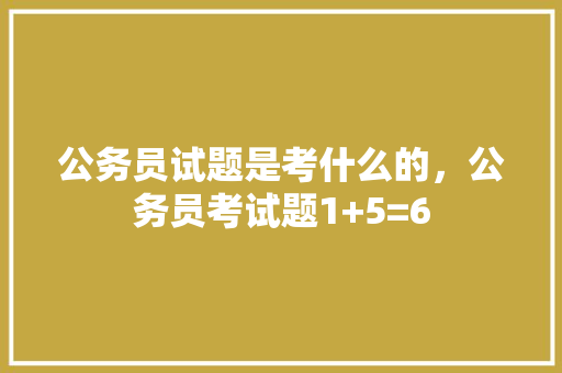 公务员试题是考什么的，公务员考试题1+5=6 建筑考试