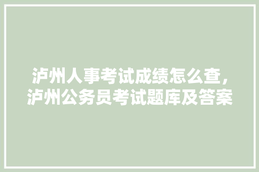 泸州人事考试成绩怎么查，泸州公务员考试题库及答案 专业填报