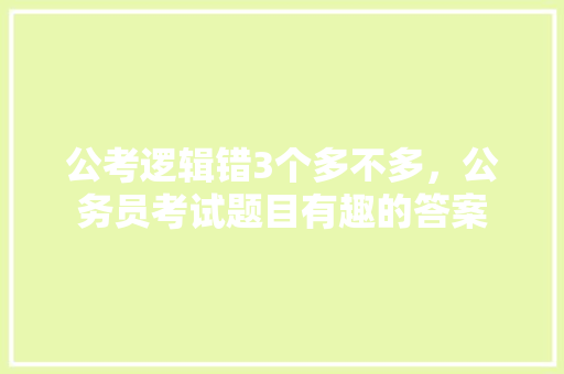 公考逻辑错3个多不多,公务员考试题目有趣的答案 建筑考试 公考逻辑错3个多不多,公务员考试题目有趣的答案 建筑考试