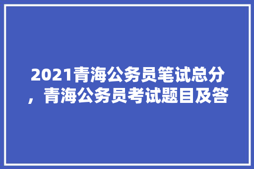 2021青海公务员笔试总分，青海公务员考试题目及答案 专业填报