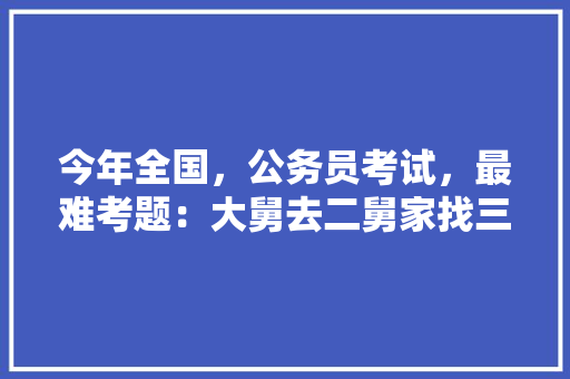 今年全国，公务员考试，最难考题：大舅去二舅家找三舅说四舅被五舅骗去六舅家偷七舅放在八舅柜子里九舅借十舅发给十一舅工资的1000元。问：1、究竟谁是小偷？2、钱本来是谁的，公务员考试题馒头 专业填报