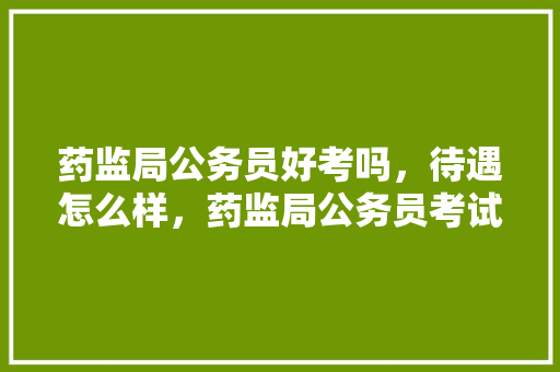 药监局公务员好考吗，待遇怎么样，药监局公务员考试题目 建筑考试