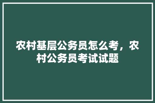 农村基层公务员怎么考，农村公务员考试试题 教育科普