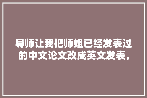 导师让我把师姐已经发表过的中文论文改成英文发表，这样会被查出来吗，公务员考试题英文版答案 教育科普