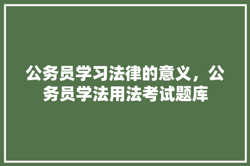 公务员学习法律的意义，公务员学法用法考试题库 建筑考试