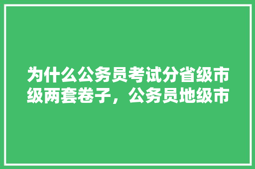 为什么公务员考试分省级市级两套卷子，公务员地级市考试题目一样吗 公考知识
