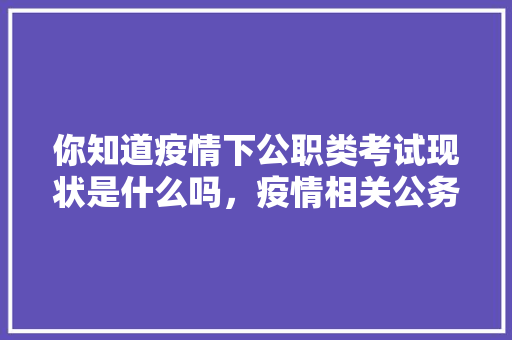 你知道疫情下公职类考试现状是什么吗，疫情相关公务员考试题 公考知识